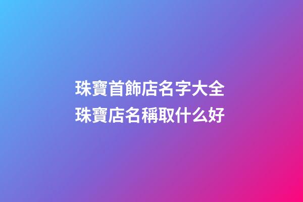 珠寶首飾店名字大全 珠寶店名稱取什么好-第1張-店鋪起名-玄機派